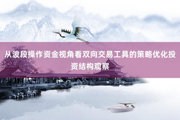 从波段操作资金视角看双向交易工具的策略优化投资结构观察
