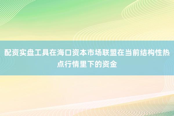 配资实盘工具在海口资本市场联盟在当前结构性热点行情里下的资金