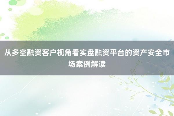 从多空融资客户视角看实盘融资平台的资产安全市场案例解读