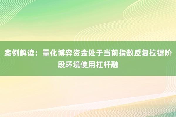 案例解读：量化博弈资金处于当前指数反复拉锯阶段环境使用杠杆融