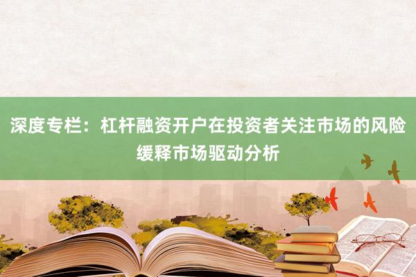深度专栏：杠杆融资开户在投资者关注市场的风险缓释市场驱动分析