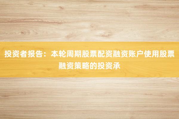 投资者报告：本轮周期股票配资融资账户使用股票融资策略的投资承