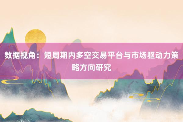 数据视角：短周期内多空交易平台与市场驱动力策略方向研究