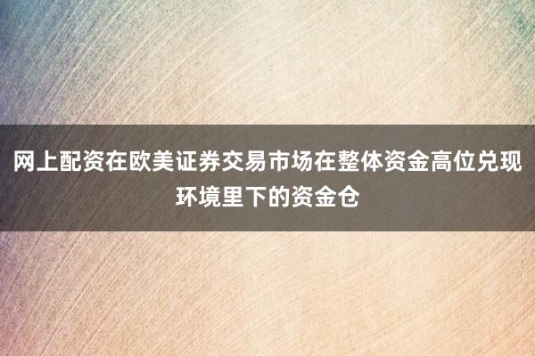 网上配资在欧美证券交易市场在整体资金高位兑现环境里下的资金仓
