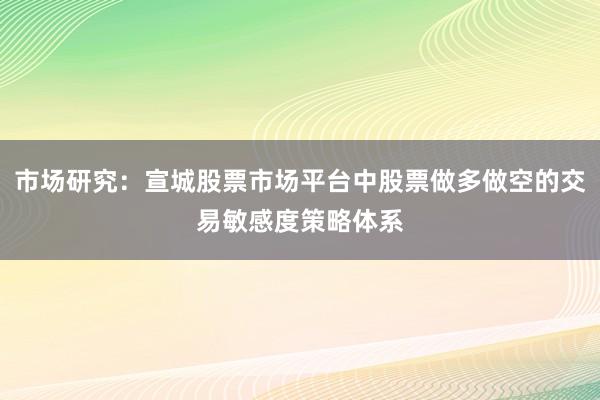 市场研究：宣城股票市场平台中股票做多做空的交易敏感度策略体系