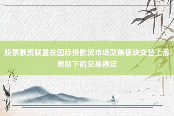 股票融资联盟在国际投融资市场聚焦板块交替上涨周期下的交易稳定