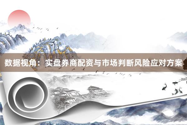 数据视角：实盘券商配资与市场判断风险应对方案