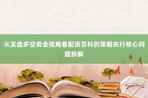 从实盘多空资金视角看配资百科的策略执行核心问题拆解