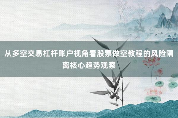从多空交易杠杆账户视角看股票做空教程的风险隔离核心趋势观察