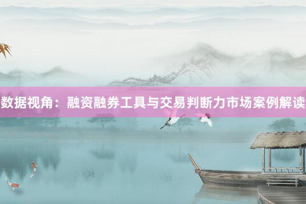 数据视角：融资融券工具与交易判断力市场案例解读