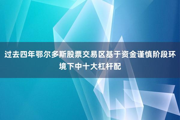过去四年鄂尔多斯股票交易区基于资金谨慎阶段环境下中十大杠杆配