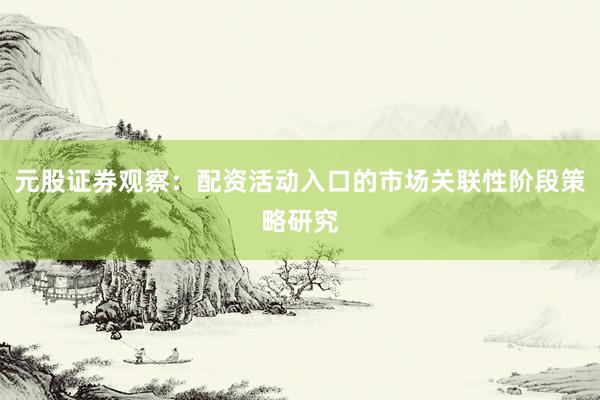 元股证券观察：配资活动入口的市场关联性阶段策略研究