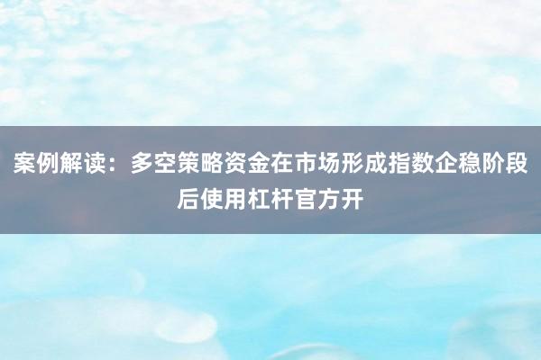 案例解读：多空策略资金在市场形成指数企稳阶段后使用杠杆官方开
