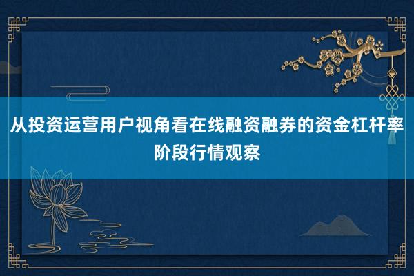 从投资运营用户视角看在线融资融券的资金杠杆率阶段行情观察