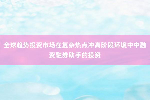 全球趋势投资市场在复杂热点冲高阶段环境中中融资融券助手的投资