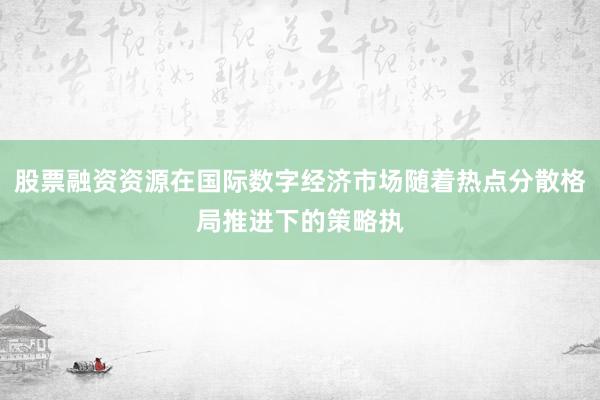 股票融资资源在国际数字经济市场随着热点分散格局推进下的策略执