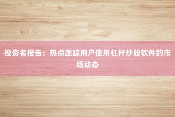 投资者报告：热点跟踪用户使用杠杆炒股软件的市场动态