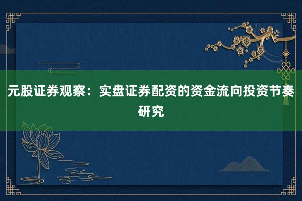 元股证券观察：实盘证券配资的资金流向投资节奏研究