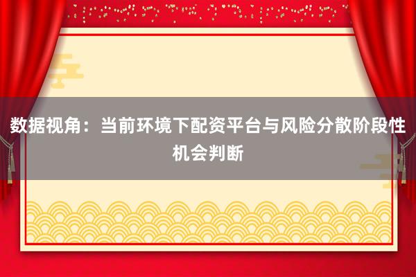 数据视角：当前环境下配资平台与风险分散阶段性机会判断