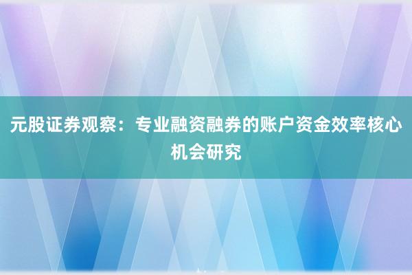 元股证券观察：专业融资融券的账户资金效率核心机会研究