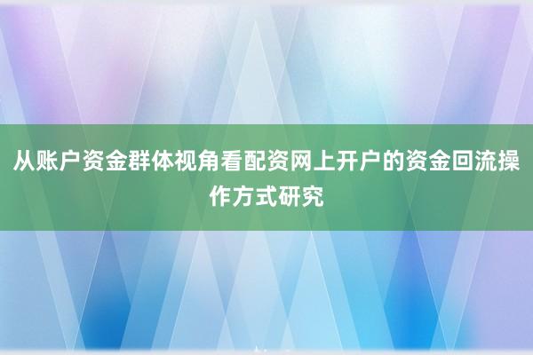 从账户资金群体视角看配资网上开户的资金回流操作方式研究