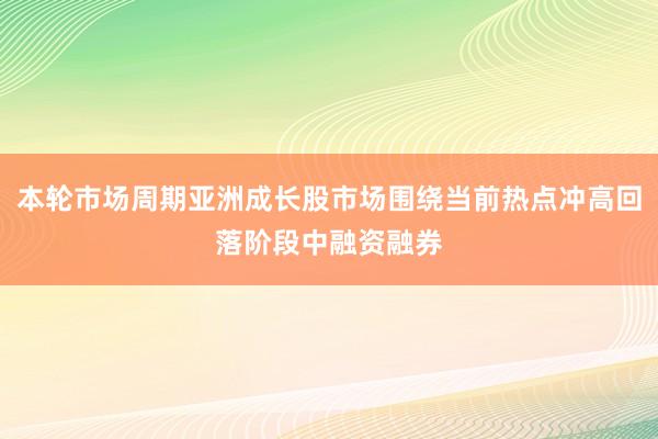 本轮市场周期亚洲成长股市场围绕当前热点冲高回落阶段中融资融券