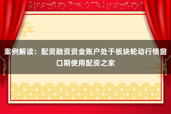 案例解读：配资融资资金账户处于板块轮动行情窗口期使用配资之家