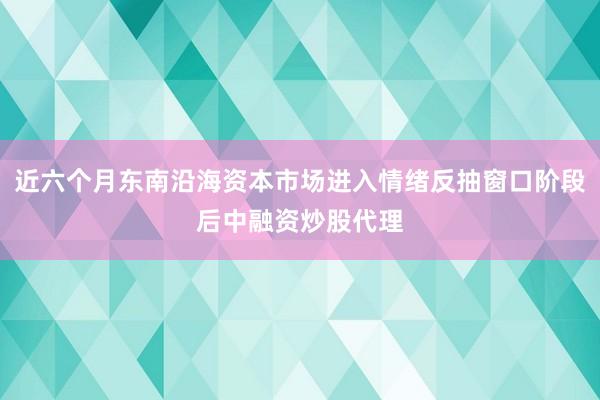近六个月东南沿海资本市场进入情绪反抽窗口阶段后中融资炒股代理