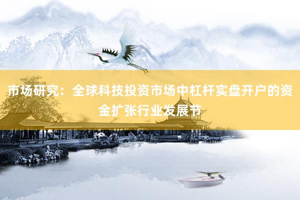 市场研究：全球科技投资市场中杠杆实盘开户的资金扩张行业发展节