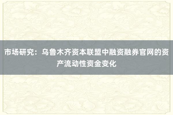 市场研究：乌鲁木齐资本联盟中融资融券官网的资产流动性资金变化