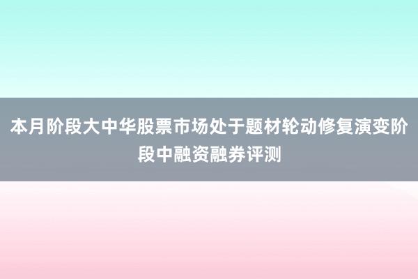 本月阶段大中华股票市场处于题材轮动修复演变阶段中融资融券评测