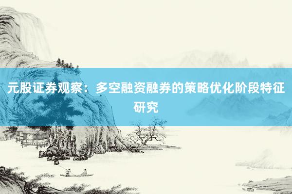 元股证券观察：多空融资融券的策略优化阶段特征研究