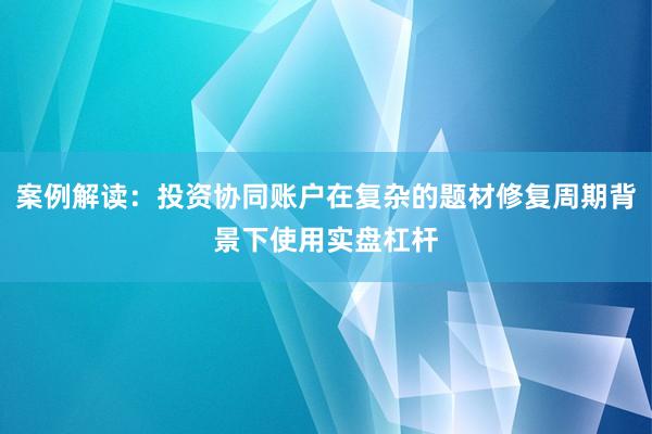 案例解读：投资协同账户在复杂的题材修复周期背景下使用实盘杠杆