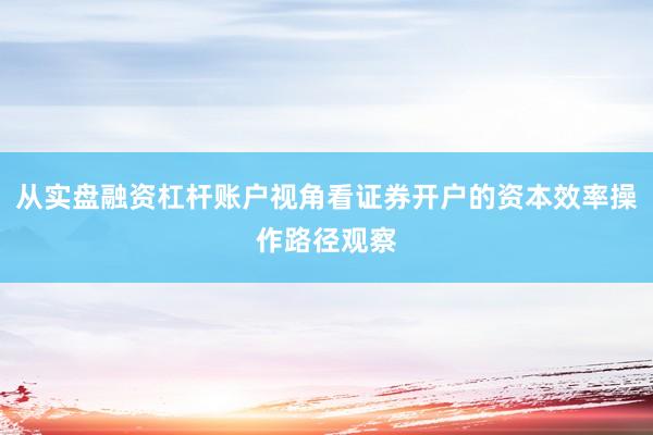 从实盘融资杠杆账户视角看证券开户的资本效率操作路径观察