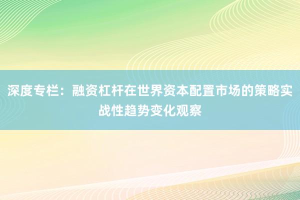 深度专栏:融资杠杆在世界资本配置市场的策略实战性趋势变化观察