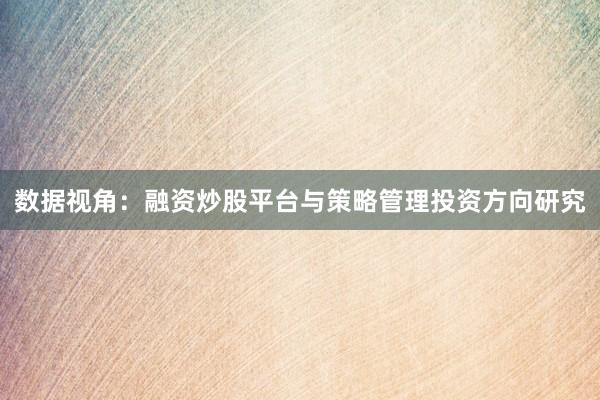 数据视角：融资炒股平台与策略管理投资方向研究