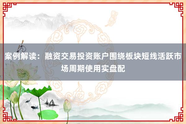 案例解读：融资交易投资账户围绕板块短线活跃市场周期使用实盘配
