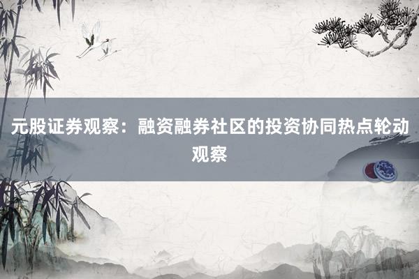 元股证券观察：融资融券社区的投资协同热点轮动观察