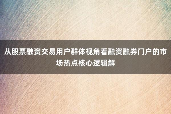从股票融资交易用户群体视角看融资融券门户的市场热点核心逻辑解