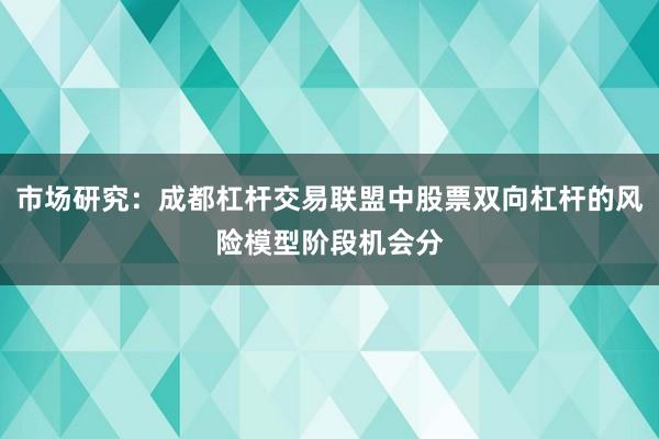 市场研究：成都杠杆交易联盟中股票双向杠杆的风险模型阶段机会分