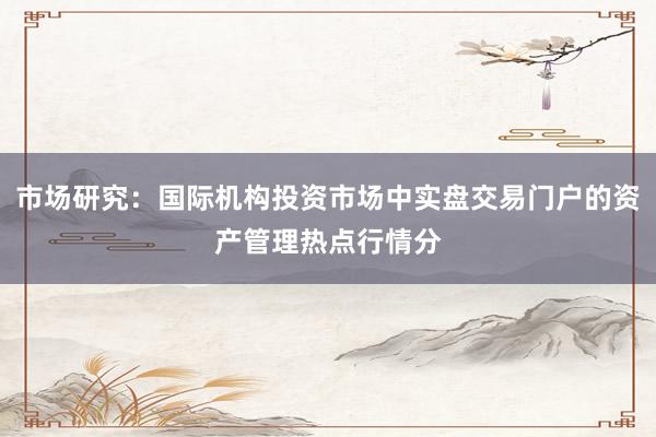 市场研究:国际机构投资市场中实盘交易门户的资产管理热点行情分