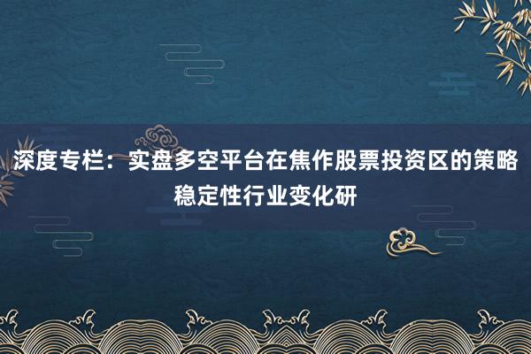 深度专栏：实盘多空平台在焦作股票投资区的策略稳定性行业变化研
