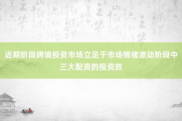 近期阶段跨境投资市场立足于市场情绪波动阶段中三大配资的投资效