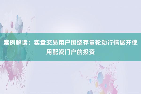 案例解读：实盘交易用户围绕存量轮动行情展开使用配资门户的投资