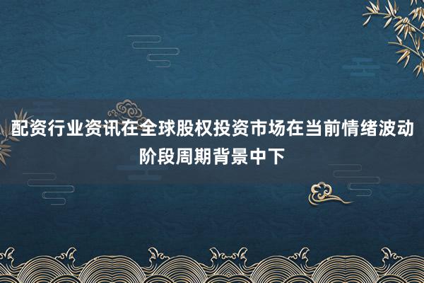 配资行业资讯在全球股权投资市场在当前情绪波动阶段周期背景中下