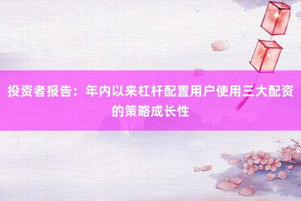 投资者报告：年内以来杠杆配置用户使用三大配资的策略成长性
