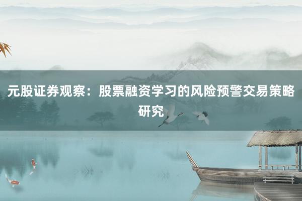 元股证券观察：股票融资学习的风险预警交易策略研究