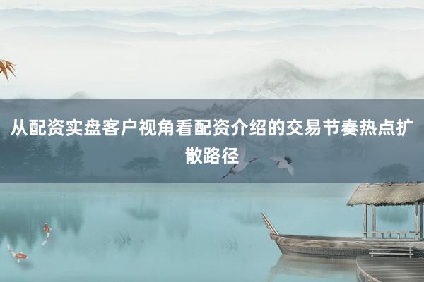 从配资实盘客户视角看配资介绍的交易节奏热点扩散路径