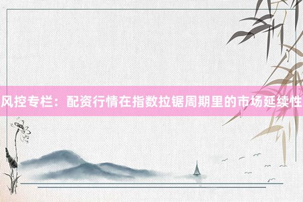风控专栏：配资行情在指数拉锯周期里的市场延续性