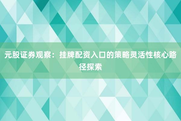 元股证券观察:挂牌配资入口的策略灵活性核心路径探索